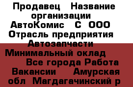 Продавец › Название организации ­ АвтоКомис - С, ООО › Отрасль предприятия ­ Автозапчасти › Минимальный оклад ­ 30 000 - Все города Работа » Вакансии   . Амурская обл.,Магдагачинский р-н